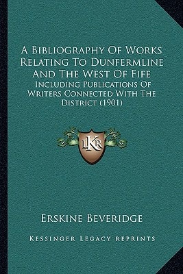 A Bibliography Of Works Relating To Dunfermline And The West Of Fife: Including Publications Of Writers Connected With The District (1901)