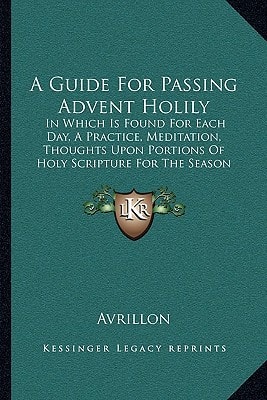 A Guide For Passing Advent Holily: In Which Is Found For Each Day, A Practice, Meditation, Thoughts Upon Portions Of Holy Scripture For The Season (1847)