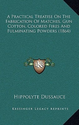 A Practical Treatise On The Fabrication Of Matches, Gun Cotton, Colored Fires And Fulminating Powders (1864)