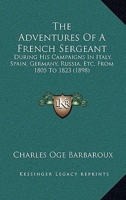 The Adventures Of A French Sergeant: During His Campaigns In Italy, Spain, Germany, Russia, Etc. From 1805 To 1823 (1898)