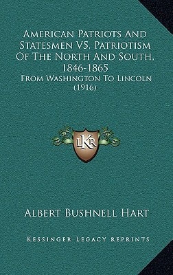 American Patriots And Statesmen V5, Patriotism Of The North And South, 1846-1865: From Washington To Lincoln (1916)