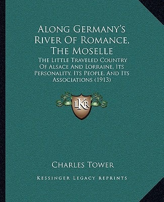 Along Germany's River Of Romance, The Moselle: The Little Traveled Country Of Alsace And Lorraine, Its Personality, Its People, And Its Associations (1913)
