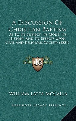 A Discussion Of Christian Baptism: As To Its Subject, Its Mode, Its History, And Its Effects Upon Civil And Religious Society (1831)