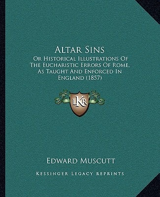 Altar Sins: Or Historical Illustrations Of The Eucharistic Errors Of Rome, As Taught And Enforced In England (1857)