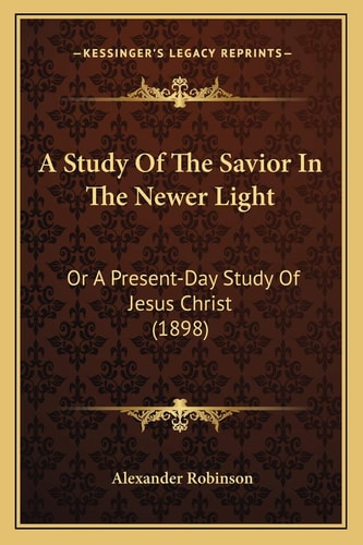 A Study Of The Savior In The Newer Light: Or A Present-Day Study Of Jesus Christ (1898)