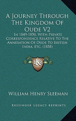 A Journey Through The Kingdom Of Oude V2: In 1849-1850, With Private Correspondence Relative To The Annexation Of Oude To British India, Etc. (1858)