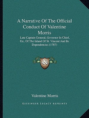 A Narrative Of The Official Conduct Of Valentine Morris: Late Captain General, Governor In Chief, Etc. Of The Island Of St. Vincent And Its Dependencies (1787)