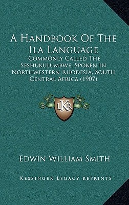 A Handbook Of The Ila Language: Commonly Called The Seshukulumbwe, Spoken In Northwestern Rhodesia, South Central Africa (1907)