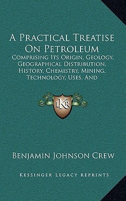 A Practical Treatise On Petroleum: Comprising Its Origin, Geology, Geographical Distribution, History, Chemistry, Mining, Technology, Uses, And Transportation (1887)