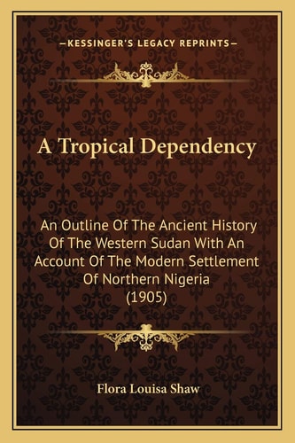 A Tropical Dependency: An Outline Of The Ancient History Of The Western Sudan With An Account Of The Modern Settlement Of Northern Nigeria (1905)