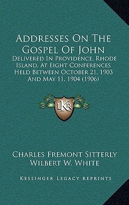Addresses On The Gospel Of John: Delivered In Providence, Rhode Island, At Eight Conferences Held Between October 21, 1903 And May 11, 1904 (1906)