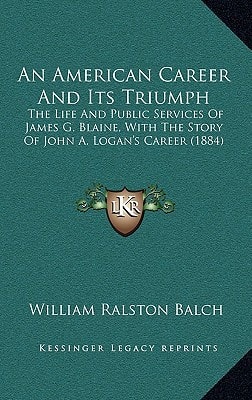 An American Career And Its Triumph: The Life And Public Services Of James G. Blaine, With The Story Of John A. Logan's Career (1884)