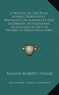 A Treatise On The Rules Against Perpetuities, Restraints On Alienation And Restraints On Enjoyment: As Applicable To Gifts Of Property In Pennsylvania (1909)