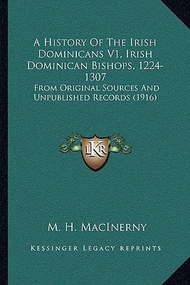 A History Of The Irish Dominicans V1, Irish Dominican Bishops, 1224-1307: From Original Sources And Unpublished Records (1916)