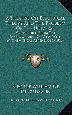 A Treatise On Electrical Theory And The Problem Of The Universe: Considered From The Physical Point Of View, With Mathematical Appendices (1910)