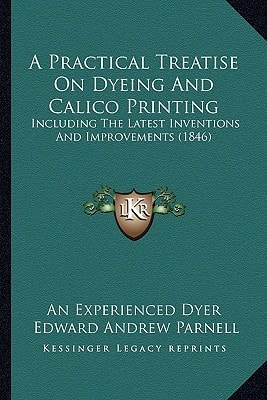 A Practical Treatise On Dyeing And Calico Printing: Including The Latest Inventions And Improvements (1846)