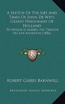 A Sketch Of The Life And Times Of John De Witt, Grand Pensionary Of Holland: To Which Is Added, His Treatise On Life Annuities (1856)