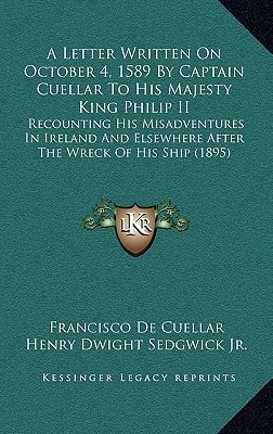 A Letter Written On October 4, 1589 By Captain Cuellar To His Majesty King Philip II: Recounting His Misadventures In Ireland And Elsewhere After The Wreck Of His Ship (1895)