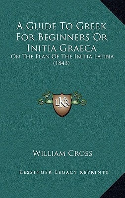 A Guide To Greek For Beginners Or Initia Graeca: On The Plan Of The Initia Latina (1843)