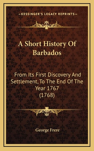 A Short History Of Barbados: From Its First Discovery And Settlement, To The End Of The Year 1767 (1768)