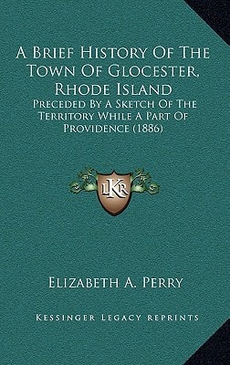 A Brief History Of The Town Of Glocester, Rhode Island: Preceded By A Sketch Of The Territory While A Part Of Providence (1886)