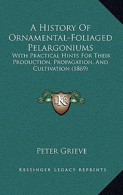 A History Of Ornamental-Foliaged Pelargoniums: With Practical Hints For Their Production, Propagation, And Cultivation (1869)