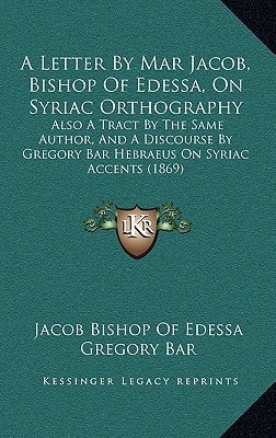A Letter By Mar Jacob, Bishop Of Edessa, On Syriac Orthography: Also A Tract By The Same Author, And A Discourse By Gregory Bar Hebraeus On Syriac Accents (1869)