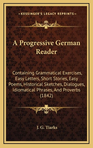 A Progressive German Reader: Containing Grammatical Exercises, Easy Letters, Short Stories, Easy Poems, Historical Sketches, Dialogues, Idiomatical Phrases, And Proverbs (1842)