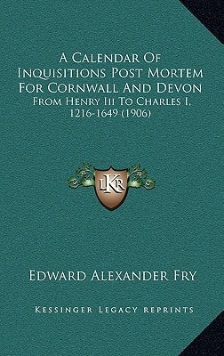 A Calendar Of Inquisitions Post Mortem For Cornwall And Devon: From Henry Iii To Charles I, 1216-1649 (1906)