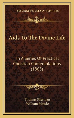 Aids To The Divine Life: In A Series Of Practical Christian Contemplations (1865)