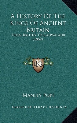 A History Of The Kings Of Ancient Britain: From Brutus To Cadwaladr (1862)