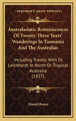 Australasiatic Reminiscences Of Twenty-Three Years' Wanderings In Tasmania And The Australias: Including Travels With Dr. Leichhardt In North Or Tropical Australia (1857)