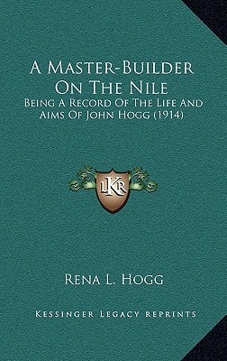A Master-Builder On The Nile: Being A Record Of The Life And Aims Of John Hogg (1914)