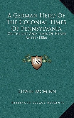 A German Hero Of The Colonial Times Of Pennsylvania: Or The Life And Times Of Henry Antes (1886)