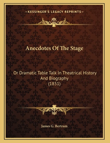 Anecdotes Of The Stage: Or Dramatic Table Talk In Theatrical History And Biography (1851)