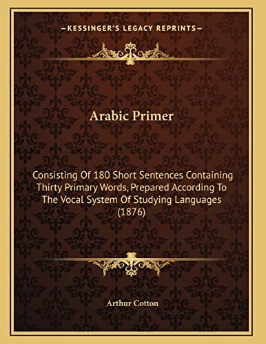 Arabic Primer: Consisting Of 180 Short Sentences Containing Thirty Primary Words, Prepared According To The Vocal System Of Studying Languages (1876)