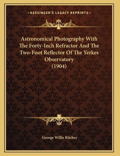 Astronomical Photography With The Forty-Inch Refractor And The Two-Foot Reflector Of The Yerkes Observatory (1904)