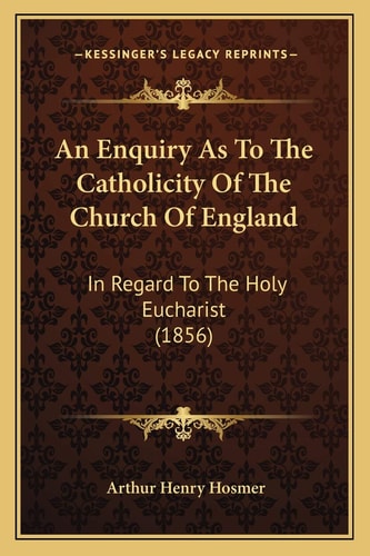 An Enquiry As To The Catholicity Of The Church Of England: In Regard To The Holy Eucharist (1856)