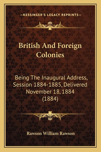 British And Foreign Colonies: Being The Inaugural Address, Session 1884-1885, Delivered November 18, 1884 (1884)