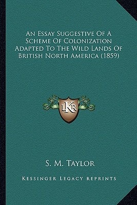 An Essay Suggestive Of A Scheme Of Colonization Adapted To The Wild Lands Of British North America (1859)