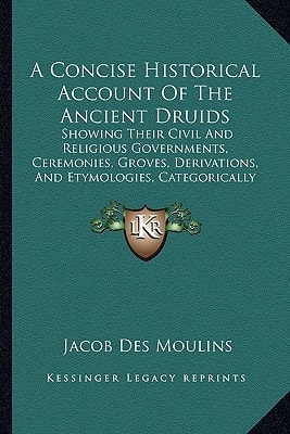 A Concise Historical Account Of The Ancient Druids: Showing Their Civil And Religious Governments, Ceremonies, Groves, Derivations, And Etymologies, Categorically Deduced (1794)
