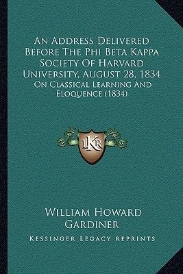 An Address Delivered Before The Phi Beta Kappa Society Of Harvard University, August 28, 1834: On Classical Learning And Eloquence (1834)