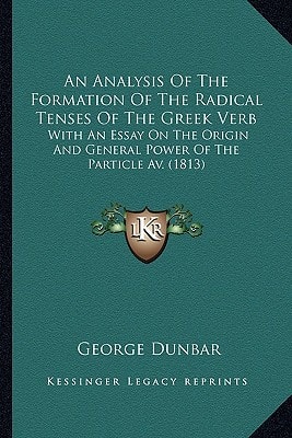 An Analysis Of The Formation Of The Radical Tenses Of The Greek Verb: With An Essay On The Origin And General Power Of The Particle Av. (1813)