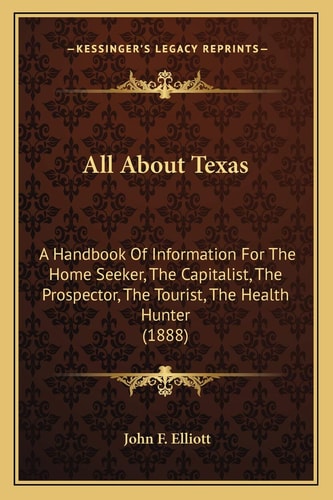 All About Texas: A Handbook Of Information For The Home Seeker, The Capitalist, The Prospector, The Tourist, The Health Hunter (1888)