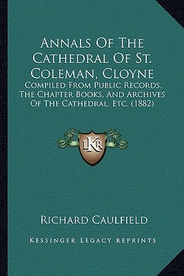 Annals Of The Cathedral Of St. Coleman, Cloyne: Compiled From Public Records, The Chapter Books, And Archives Of The Cathedral, Etc. (1882)