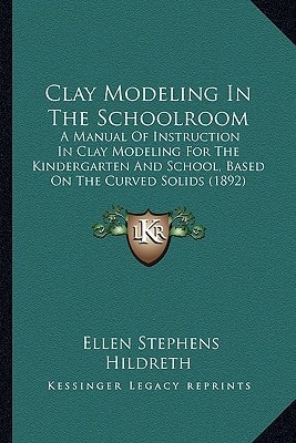 Clay Modeling In The Schoolroom: A Manual Of Instruction In Clay Modeling For The Kindergarten And School, Based On The Curved Solids (1892)
