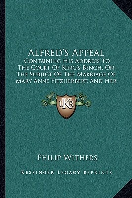 Alfred's Appeal: Containing His Address To The Court Of King's Bench, On The Subject Of The Marriage Of Mary Anne Fitzherbert, And Her Intrigue With Count Bellois (1889)