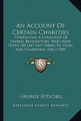 An Account Of Certain Charities: Containing A Catalogue Of Several Benefactors, Who Have Given Or Left Any Thing To Pious And Charitable Uses (1780)