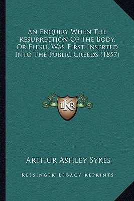 An Enquiry When The Resurrection Of The Body, Or Flesh, Was First Inserted Into The Public Creeds (1857)