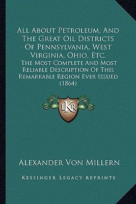 All About Petroleum, And The Great Oil Districts Of Pennsylvania, West Virginia, Ohio, Etc.: The Most Complete And Most Reliable Description Of This Remarkable Region Ever Issued (1864)